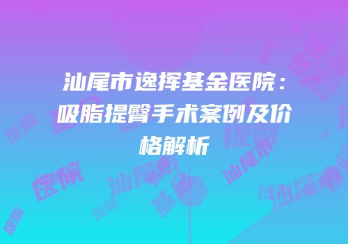 汕尾市逸挥基金医院：吸脂提臀手术案例及价格解析