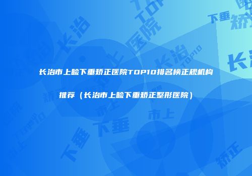 长治市上睑下垂矫正医院TOP10排名榜正规机构推荐（长治市上睑下垂矫正整形医院）