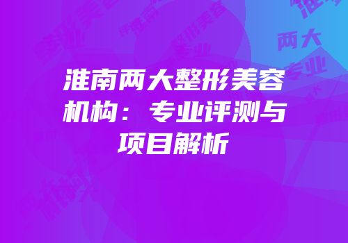 淮南两大整形美容机构：专业评测与项目解析