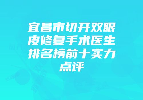 宜昌市切开双眼皮修复手术医生排名榜前十实力点评