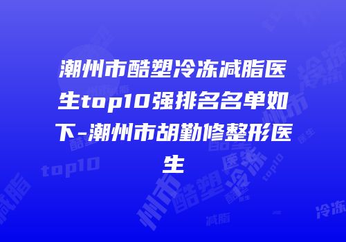 潮州市酷塑冷冻减脂医生top10强排名名单如下-潮州市胡勤修整形医生