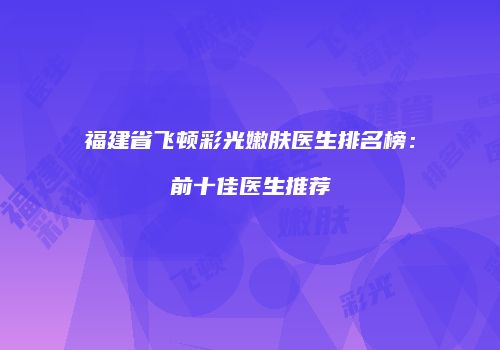 福建省飞顿彩光嫩肤医生排名榜：前十佳医生推荐