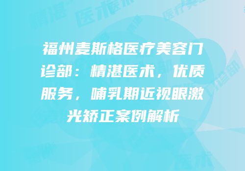 福州麦斯格医疗美容门诊部：精湛医术，优质服务，哺乳期近视眼激光矫正案例解析
