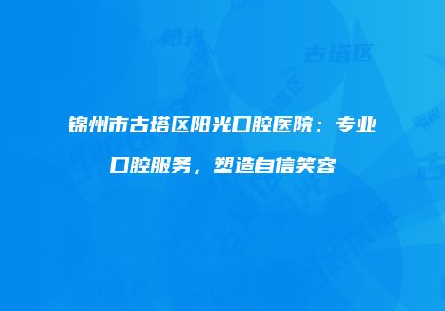 锦州市古塔区阳光口腔医院：专业口腔服务，塑造自信笑容