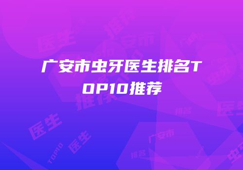 广安市虫牙医生排名TOP10推荐