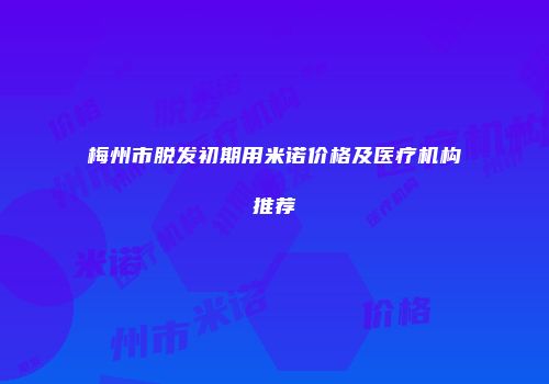 梅州市脱发初期用米诺价格及医疗机构推荐