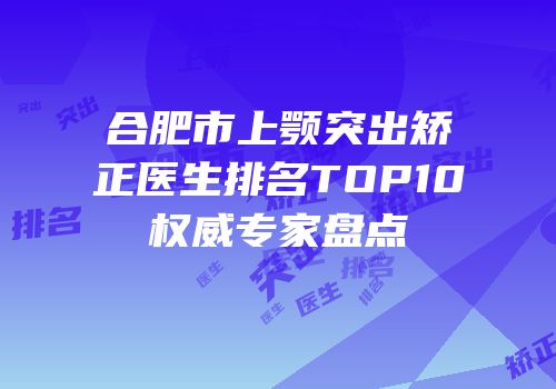 合肥市上颚突出矫正医生排名TOP10权威专家盘点