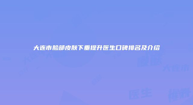 大连市脸部皮肤下垂提升医生口碑排名及介绍