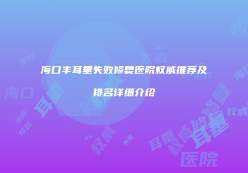 海口丰耳垂失败修复医院权威推荐及排名详细介绍