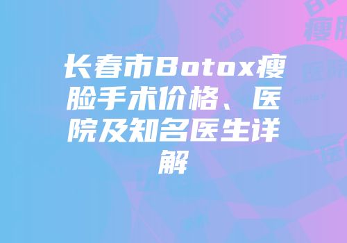 长春市Botox瘦脸手术价格、医院及知名医生详解