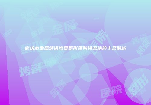 廊坊市金属烤瓷修复整形医院排名榜前十名解析