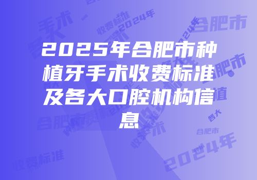 2025年合肥市种植牙手术收费标准及各大口腔机构信息