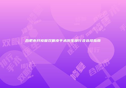 合肥市开修复双眼皮手术医生排行及选择指南