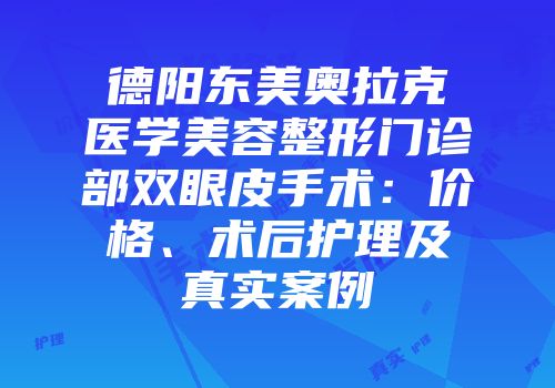 德阳东美奥拉克医学美容整形门诊部双眼皮手术：价格、术后护理及真实案例