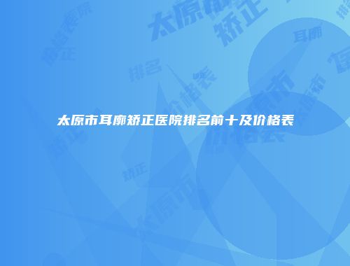 太原市耳廓矫正医院排名前十及价格表