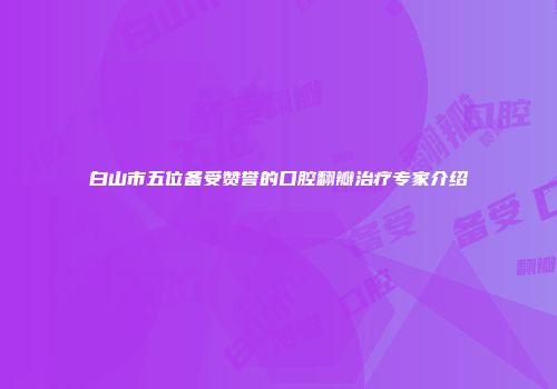 白山市五位备受赞誉的口腔翻瓣治疗专家介绍