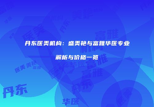 丹东医美机构：盛美艳与富雅华医专业解析与价格一览