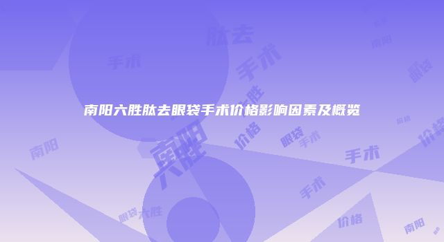 南阳六胜肽去眼袋手术价格影响因素及概览