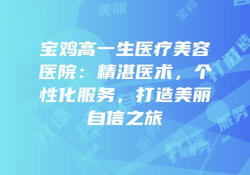 宝鸡高一生医疗美容医院：精湛医术，个性化服务，打造美丽自信之旅