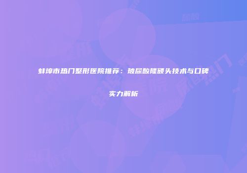 蚌埠市热门整形医院推荐：玻尿酸隆额头技术与口碑实力解析