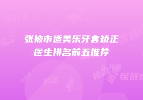 张掖市适美乐牙套矫正医生排名前五推荐