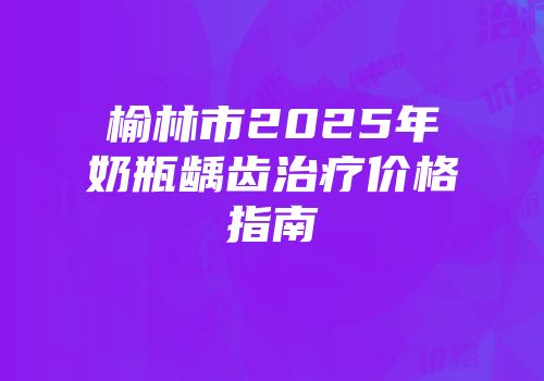 榆林市2025年奶瓶龋齿治疗价格指南