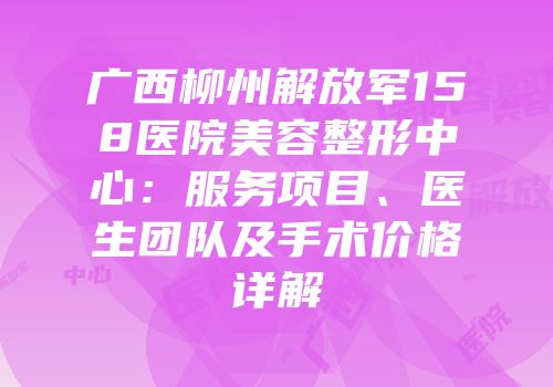 广西柳州解放军158医院美容整形中心：服务项目、医生团队及手术价格详解