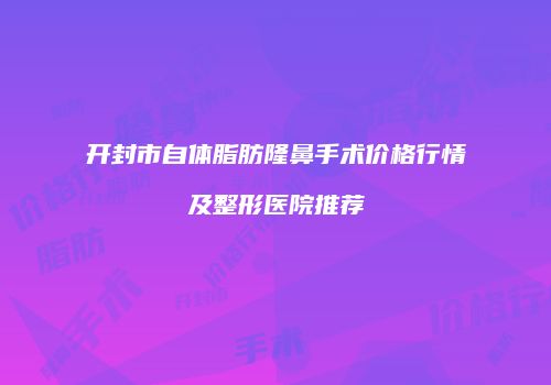 开封市自体脂肪隆鼻手术价格行情及整形医院推荐