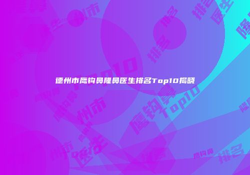 德州市鹰钩鼻隆鼻医生排名Top10揭晓