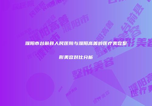 濮阳市台前县人民医院与濮阳高善岭医疗美容整形美容对比分析