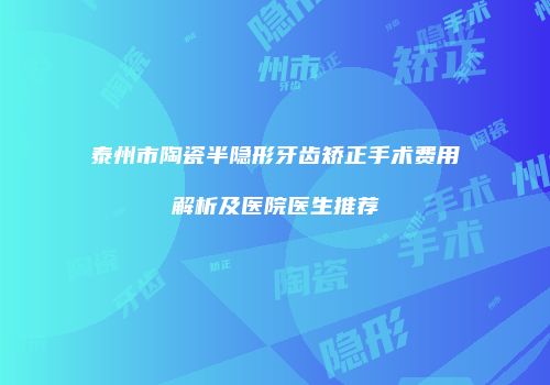 泰州市陶瓷半隐形牙齿矫正手术费用解析及医院医生推荐