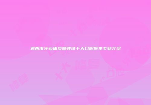 鸡西市牙嵌体修复领域十大口腔医生专业介绍