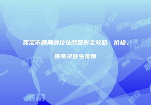 保定市眼角皱纹祛除整形全攻略：价格、医院及医生推荐