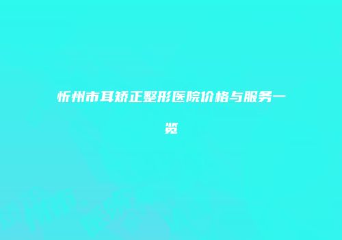 忻州市耳矫正整形医院价格与服务一览