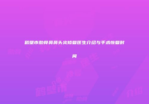 鹤壁市肋骨鼻鼻头尖修复医生介绍与手术恢复时间