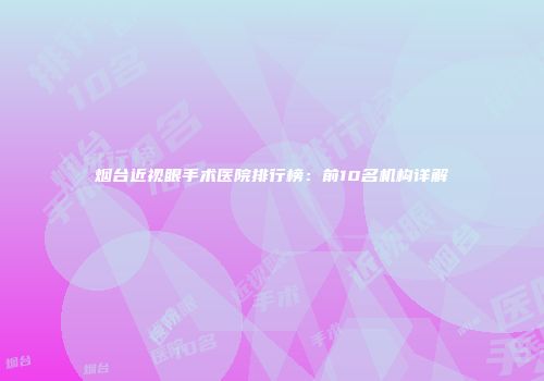 烟台近视眼手术医院排行榜：前10名机构详解