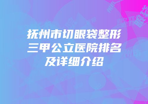 抚州市切眼袋整形三甲公立医院排名及详细介绍