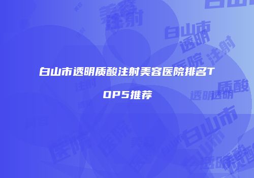 白山市透明质酸注射美容医院排名TOP5推荐