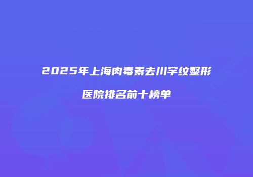 2025年上海肉毒素去川字纹整形医院排名前十榜单
