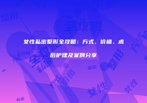 女性私密整形全攻略：方式、价格、术后护理及案例分享