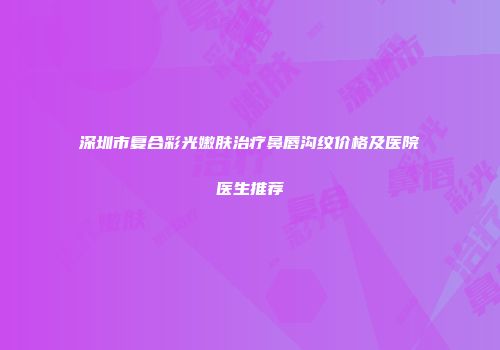 深圳市复合彩光嫩肤治疗鼻唇沟纹价格及医院医生推荐