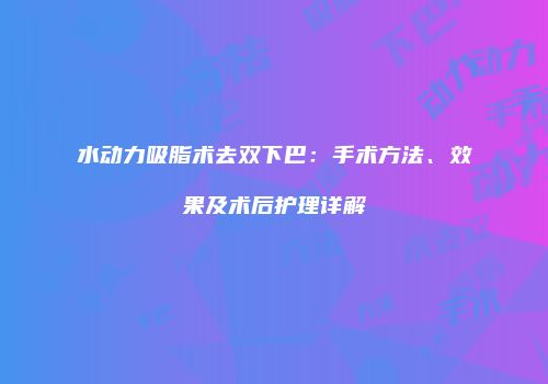 水动力吸脂术去双下巴：手术方法、效果及术后护理详解