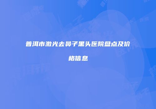 普洱市激光去鼻子黑头医院盘点及价格信息