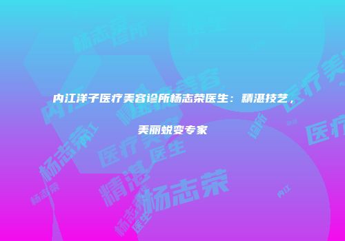 内江洋子医疗美容诊所杨志荣医生：精湛技艺，美丽蜕变专家