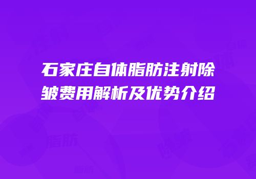 石家庄自体脂肪注射除皱费用解析及优势介绍