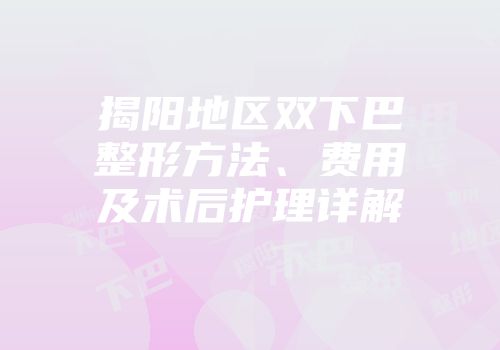 揭阳地区双下巴整形方法、费用及术后护理详解
