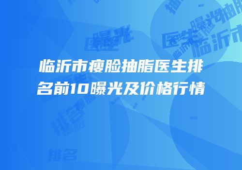 临沂市瘦脸抽脂医生排名前10曝光及价格行情