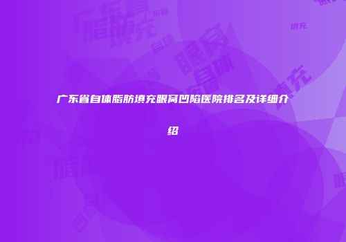 广东省自体脂肪填充眼窝凹陷医院排名及详细介绍