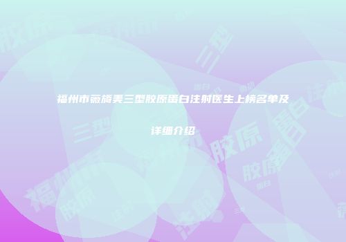 福州市薇旖美三型胶原蛋白注射医生上榜名单及详细介绍