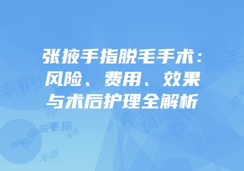 张掖手指脱毛手术：风险、费用、效果与术后护理全解析